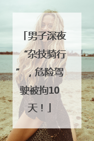 男子深夜“杂技骑行”，危险驾驶被拘10天！