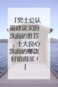 男士公认最建议买的洗面奶推荐，十大良心洗面奶哪款好值得买！