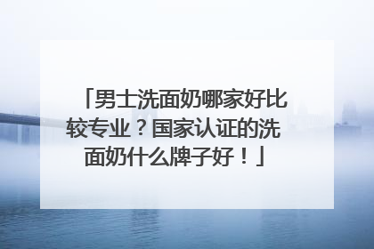 男士洗面奶哪家好比较专业？国家认证的洗面奶什么牌子好！