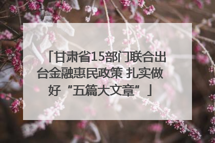甘肃省15部门联合出台金融惠民政策 扎实做好“五篇大文章”