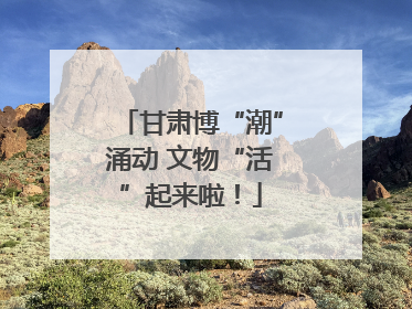 甘肃博“潮”涌动 文物“活”起来啦！