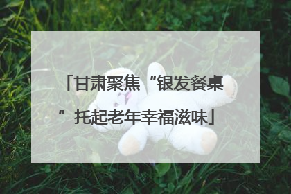甘肃聚焦“银发餐桌”托起老年幸福滋味