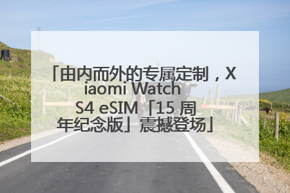 由内而外的专属定制，Xiaomi Watch S4 eSIM「15 周年纪念版」震撼登场