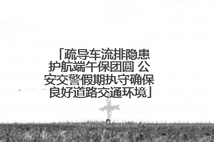 疏导车流排隐患 护航端午保团圆 公安交警假期执守确保良好道路交通环境
