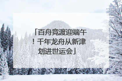 百舟竞渡迎端午！千年龙舟从新津划进世运会