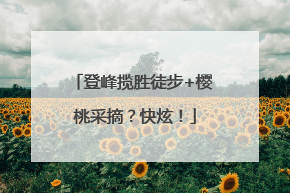 登峰揽胜徒步+樱桃采摘？快炫！