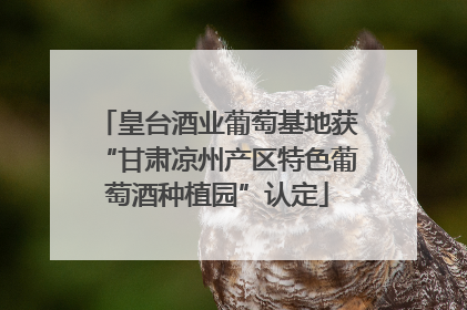 皇台酒业葡萄基地获“甘肃凉州产区特色葡萄酒种植园”认定
