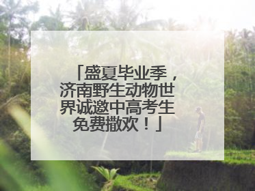 盛夏毕业季，济南野生动物世界诚邀中高考生免费撒欢！