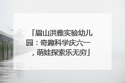 眉山洪雅实验幼儿园：奇趣科学庆六一，萌娃探索乐无穷