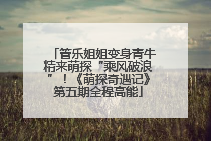 管乐姐姐变身青牛精来萌探“乘风破浪”！《萌探奇遇记》第五期全程高能