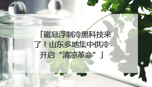 磁悬浮制冷黑科技来了！山东多地集中供冷开启“清凉革命”