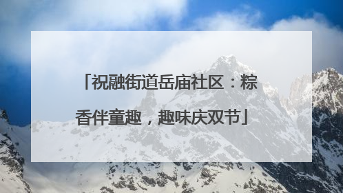 祝融街道岳庙社区：粽香伴童趣，趣味庆双节