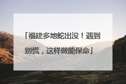 福建多地蛇出没！遇到别慌，这样做能保命