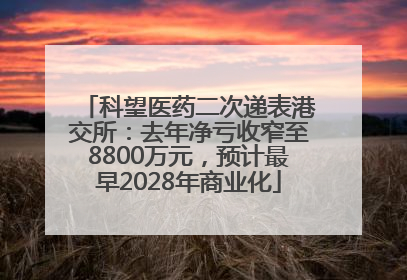 科望医药二次递表港交所：去年净亏收窄至8800万元，预计最早2028年商业化