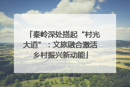 秦岭深处搭起“村光大道”：文旅融合激活乡村振兴新动能