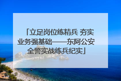 立足岗位练精兵 夯实业务强基础——东阿公安全警实战练兵纪实