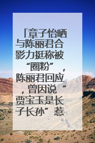 章子怡晒与陈丽君合影力挺称被“圈粉”，陈丽君回应，曾因说“贾宝玉是长子长孙”惹争议