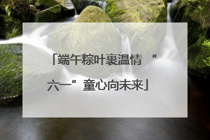 端午粽叶裹温情 “六一”童心向未来