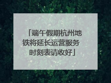 端午假期杭州地铁将延长运营服务 时刻表请收好