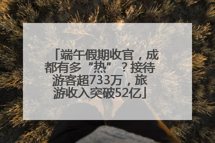 端午假期收官，成都有多“热”？接待游客超733万，旅游收入突破52亿
