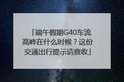 端午假期G40车流高峰在什么时候？这份交通出行提示请查收