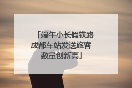 端午小长假铁路成都车站发送旅客数量创新高