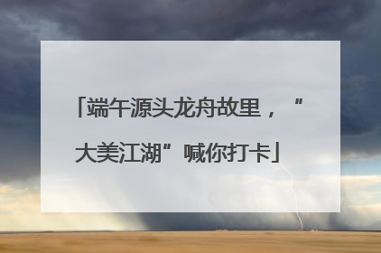 端午源头龙舟故里，“大美江湖”喊你打卡