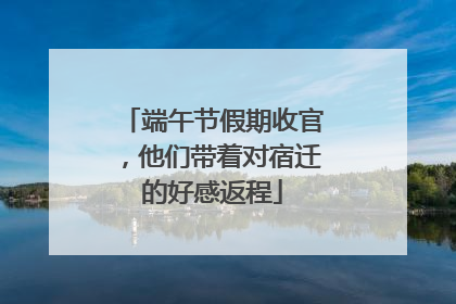 端午节假期收官，他们带着对宿迁的好感返程