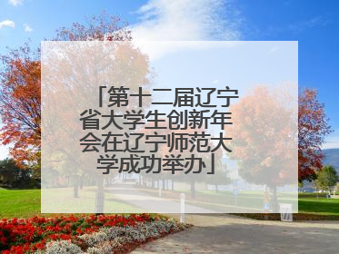 第十二届辽宁省大学生创新年会在辽宁师范大学成功举办