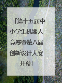 第十五届中小学生机器人竞赛暨第八届创新设计大赛开幕