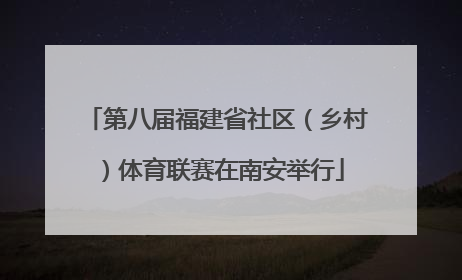 第八届福建省社区（乡村）体育联赛在南安举行