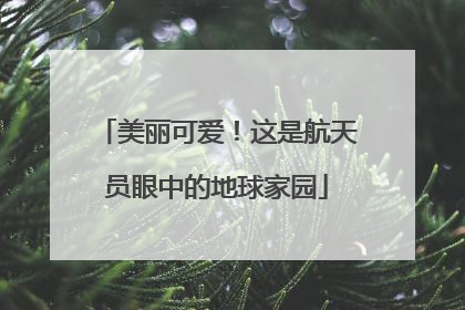 美丽可爱！这是航天员眼中的地球家园