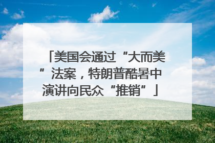 美国会通过“大而美”法案，特朗普酷暑中演讲向民众“推销”