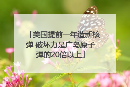 美国提前一年造新核弹 破坏力是广岛原子弹的20倍以上