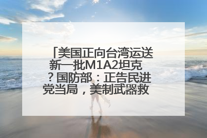 美国正向台湾运送新一批M1A2坦克？国防部：正告民进党当局，美制武器救不了自己的命
