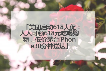 美团启动618大促：人人可领618元吃喝购物，低价茅台iPhone30分钟送达