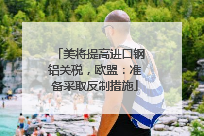美将提高进口钢铝关税，欧盟：准备采取反制措施