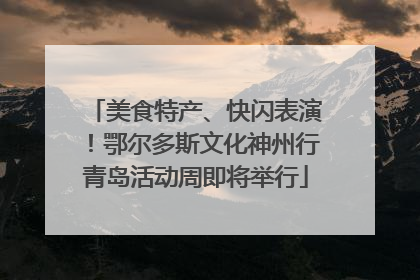 美食特产、快闪表演！鄂尔多斯文化神州行青岛活动周即将举行
