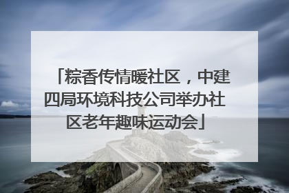 粽香传情暖社区，中建四局环境科技公司举办社区老年趣味运动会