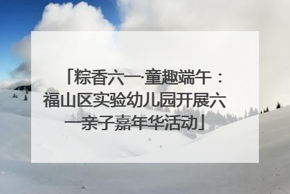 粽香六一·童趣端午：福山区实验幼儿园开展六一亲子嘉年华活动