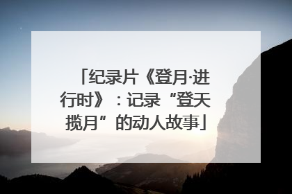 纪录片《登月·进行时》：记录“登天揽月”的动人故事