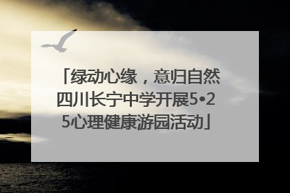 绿动心缘，意归自然 四川长宁中学开展5•25心理健康游园活动