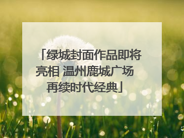 绿城封面作品即将亮相 温州鹿城广场再续时代经典