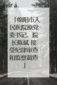 绵阳市人民医院原党委书记、院长陈斌 接受纪律审查和监察调查