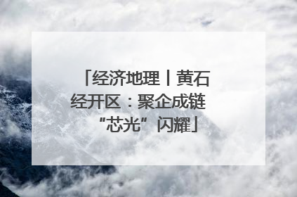 经济地理丨黄石经开区：聚企成链“芯光”闪耀