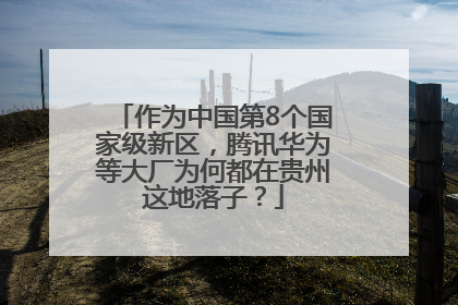 作为中国第8个国家级新区，腾讯华为等大厂为何都在贵州这地落子？