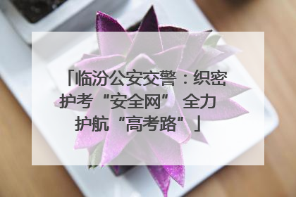 临汾公安交警：织密护考“安全网” 全力护航“高考路”