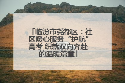 临汾市尧都区：社区暖心服务“护航”高考 织就双向奔赴的温暖篇章