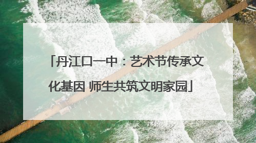 丹江口一中：艺术节传承文化基因 师生共筑文明家园