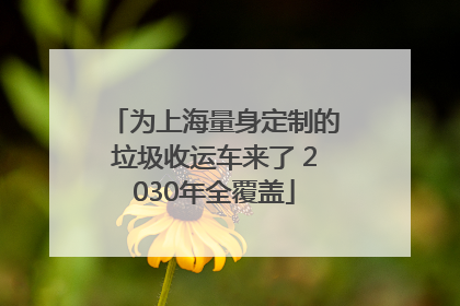 为上海量身定制的垃圾收运车来了 2030年全覆盖